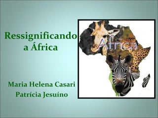 Ressignificando
    a África


Maria Helena Casari
 Patrícia Jesuíno
 