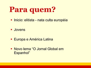Para quem? Inicio: elitista - nata culta européia Jovens Europa e América Latina Novo lema “O Jornal Global em Espanhol” 