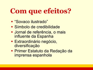Com que efeitos? “ Sovaco ilustrado”  Símbolo de credibilidade Jornal de referência, o mais influente da Espanha Extraordinário negócio, diversificação Primer Estatuto da Redação da imprensa espanhola 