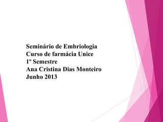Seminário de Embriologia
Curso de farmácia Unice
1º Semestre
Ana Cristina Dias Monteiro
Junho 2013

 