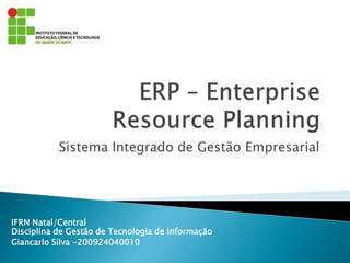 Sistema Integrado de Gestão Empresarial 
IFRN Natal/Central 
Disciplina de Gestão de Tecnologia de Informação 
Giancarlo Silva -200924040010 
 