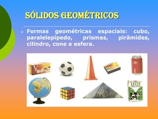 Sólidos Geométricos


Formas geométricas espaciais: cubo,
paralelepípedo,
prismas,
pirâmides,
cilindro, cone e esfera.

 
