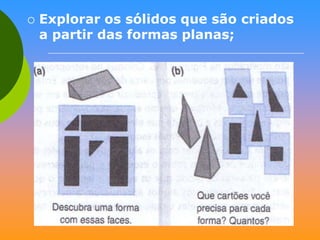 

Explorar os sólidos que são criados
a partir das formas planas;

 