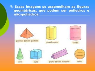  Essas imagens se assemelham as figuras
geométricas, que podem ser poliedros e
não-poliedros:

 