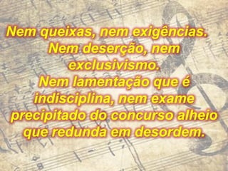 Nem queixas, nem exigências.
     Nem deserção, nem
         exclusivismo.
    Nem lamentação que é
   indisciplina, nem exame
precipitado do concurso alheio
  que redunda em desordem.
 