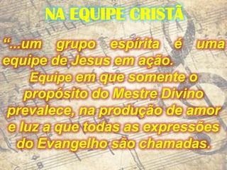 NA EQUIPE CRISTÃ
“...um grupo espírita é uma
equipe de Jesus em ação.
     Equipe em que somente o
    propósito do Mestre...