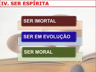IV. SER ESPÍRITA


       SER IMORTAL


       SER EM EVOLUÇÃO


       SER MORAL
 