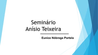 Seminário Anísio Teixeira 
Eunice Nóbrega Portela  