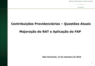 Contribuições Previdenciárias – Questões Atuais

    Majoração do RAT e Aplicação do FAP




                  Belo Horizonte, 14 de setembro de 2010


                                                           0
 