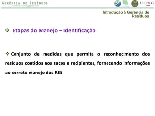  Etapas do Manejo – Identificação
 Conjunto de medidas que permite o reconhecimento dos
resíduos contidos nos sacos e recipientes, fornecendo informações
ao correto manejo dos RSS
Introdução à Gerência de
Resíduos
 