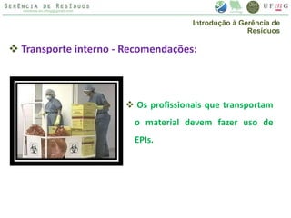  Transporte interno - Recomendações:
 Os profissionais que transportam
o material devem fazer uso de
EPIs.
Introdução à Gerência de
Resíduos
 