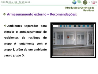  Armazenamento externo – Recomendações:
 Ambientes separados para
atender o armazenamento de
recipientes de resíduos do
grupo A juntamente com o
grupo E, além de um ambiente
para o grupo D.
Introdução à Gerência de
Resíduos
 