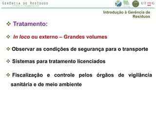  Tratamento:
 In loco ou externo – Grandes volumes
 Observar as condições de segurança para o transporte
 Sistemas para tratamento licenciados
 Fiscalização e controle pelos órgãos de vigilância
sanitária e de meio ambiente
Introdução à Gerência de
Resíduos
 