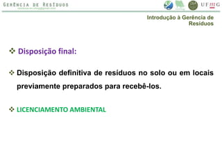  Disposição final:
 Disposição definitiva de resíduos no solo ou em locais
previamente preparados para recebê-los.
 LICENCIAMENTO AMBIENTAL
Introdução à Gerência de
Resíduos
 
