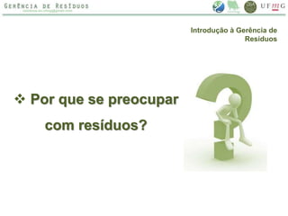  Por que se preocupar
com resíduos?
Introdução à Gerência de
Resíduos
 