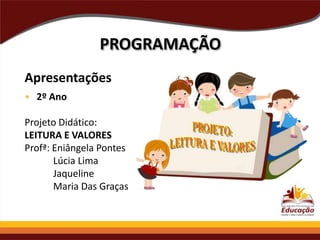 PROGRAMAÇÃO
Apresentações
• 2º Ano
Projeto Didático:
LEITURA E VALORES
Profª: Eniângela Pontes
Lúcia Lima
Jaqueline
Maria Das Graças

 
