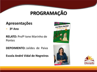 PROGRAMAÇÃO
Apresentações
• 3º Ano
RELATO: Profª Ione Marinho de
Pontes
DEPOIMENTO: Jaildes de Paiva
Escola André Vidal de Negreiros

 