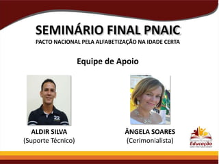 SEMINÁRIO FINAL PNAIC
PACTO NACIONAL PELA ALFABETIZAÇÃO NA IDADE CERTA

Equipe de Apoio

ALDIR SILVA
(Suporte Técnico)

ÂNGELA SOARES
(Cerimonialista)

 