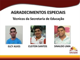 AGRADECIMENTOS ESPECIAIS
Técnicos da Secretaria de Educação

ELCY ALVES

CLEITON SANTOS

SINALDO LIMA

 