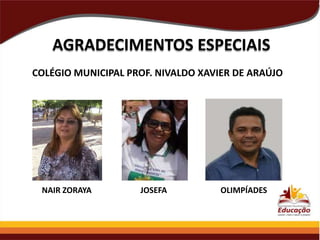 AGRADECIMENTOS ESPECIAIS
COLÉGIO MUNICIPAL PROF. NIVALDO XAVIER DE ARAÚJO

NAIR ZORAYA

JOSEFA

OLIMPÍADES

 