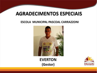 AGRADECIMENTOS ESPECIAIS
ESCOLA MUNICIPAL PASCOAL CARRAZZONI

EVERTON
(Gestor)

 