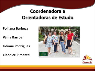 Coordenadora e
Orientadoras de Estudo
Polliana Barboza
Vânia Barros
Lidiane Rodrigues
Cleonice Pimentel

 