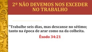 2º NÃO DEVEMOS NOS EXCEDER
NO TRABALHO
"Trabalhe seis dias, mas descanse no sétimo;
tanto na época de arar como na da colheita.
Êxodo 34:21
 