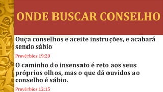 ONDE BUSCAR CONSELHO
Ouça conselhos e aceite instruções, e acabará
sendo sábio
Provérbios 19:20
O caminho do insensato é reto aos seus
próprios olhos, mas o que dá ouvidos ao
conselho é sábio.
Provérbios 12:15
 