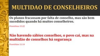 MULTIDAO DE CONSELHEIROS
Os planos fracassam por falta de conselho, mas são bem
sucedidos quando há muitos conselheiros.
Provérbios 15:22
Não havendo sábios conselhos, o povo cai, mas na
multidão de conselhos há segurança
Provérbios 11:14
 