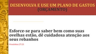 DESENVOLVA E USE UM PLANO DE GASTOS
(ORÇAMENTO)
Esforce-se para saber bem como suas
ovelhas estão, dê cuidadosa atenção aos
seus rebanhos
Provérbios 27:23
 