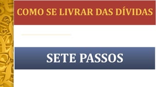 COMO SE LIVRAR DAS DÍVIDAS
SETE PASSOS
 