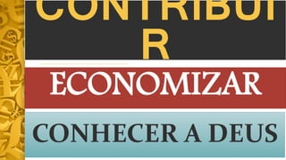 CONTRIBUI
R
CONHECER A DEUS
ECONOMIZAR
 