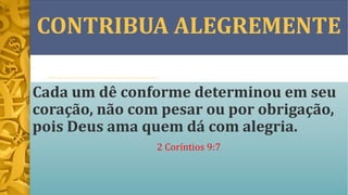 CONTRIBUA ALEGREMENTE
Cada um dê conforme determinou em seu
coração, não com pesar ou por obrigação,
pois Deus ama quem dá com alegria.
2 Coríntios 9:7
 