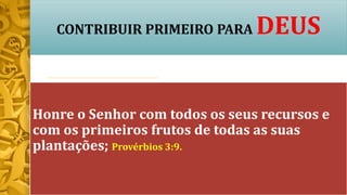 CONTRIBUIR PRIMEIRO PARA DEUS
Honre o Senhor com todos os seus recursos e
com os primeiros frutos de todas as suas
plantações; Provérbios 3:9.
 