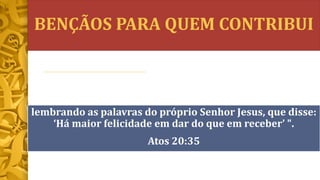 BENÇÃOS PARA QUEM CONTRIBUI
lembrando as palavras do próprio Senhor Jesus, que disse:
‘Há maior felicidade em dar do que em receber’ ".
Atos 20:35
 