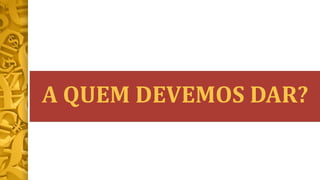 A QUEM DEVEMOS DAR?
 