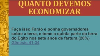 QUANTO DEVEMOS
ECONOMIZAR
• Faça isso Faraó e ponha governadores
sobre a terra, e tome a quinta parte da terra
do Egito nos sete anos de fartura,(20%)
Gênesis 41:34
 