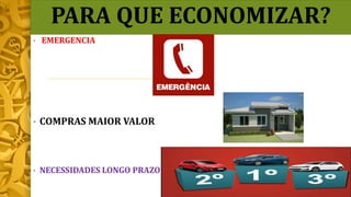 PARA QUE ECONOMIZAR?
• EMERGENCIA
• COMPRAS MAIOR VALOR
• NECESSIDADES LONGO PRAZO
 