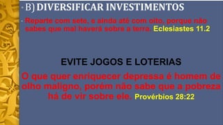 • B)DIVERSIFICAR INVESTIMENTOS
• Reparte com sete, e ainda até com oito, porque não
sabes que mal haverá sobre a terra. Eclesiastes 11.2
Eclesiastes 11:2
EVITE JOGOS E LOTERIAS
O que quer enriquecer depressa é homem de
olho maligno, porém não sabe que a pobreza
há de vir sobre ele. Provérbios 28:22
Provérbios 28:22
 