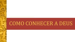 COMO CONHECER A DEUS
 