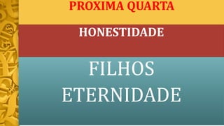 PROXIMA QUARTA
FILHOS
ETERNIDADE
HONESTIDADE
 