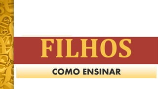 FILHOS
COMO ENSINAR
 