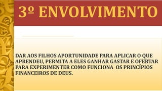 3º ENVOLVIMENTO
DAR AOS FILHOS APORTUNIDADE PARA APLICAR O QUE
APRENDEU, PERMITA A ELES GANHAR GASTAR E OFERTAR
PARA EXPERIMENTER COMO FUNCIONA OS PRINCÍPIOS
FINANCEIROS DE DEUS.
 