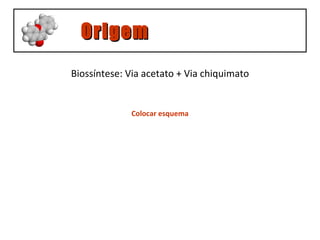 Origem Biossíntese: Via acetato + Via chiquimato Colocar esquema 