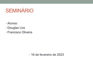 SEMINÁRIO
• Alunos:
• Douglas Lira
• Francisco Oliveira
• 16 de fevereiro de 2023
 