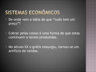  De onde vem a idéia de que “tudo tem um
preço”?
 Cobrar pelas coisas é uma forma de que estas
continuem a serem produzidas.
 No século XX o grátis ressurgiu, tornou-se um
artifício de vendas.
 