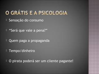  Sensação do consumo
 “Será que vale a pena?”
 Quem paga a propaganda
 Tempo/dinheiro
 O pirata poderá ser um cliente pagante!
 