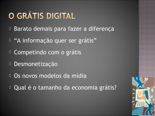  Barato demais para fazer a diferença
 “A informação quer ser grátis”
 Competindo com o grátis
 Desmonetização
 Os novos modelos da mídia
 Qual é o tamanho da economia grátis?
 