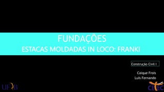FUNDAÇÕES
Caique Frois
Luís Fernando
Construção Civil I
ESTACAS MOLDADAS IN LOCO: FRANKI
 