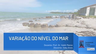 VARIAÇÃO DO NÍVEL DO MAR
Docente: Prof. Dr. Valdir Manso
Discente: Gaby Alves
 
